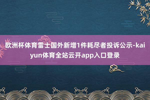 欧洲杯体育雷士国外新增1件耗尽者投诉公示-kaiyun体育全站云开app入口登录