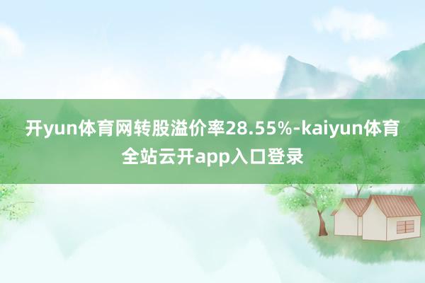 开yun体育网转股溢价率28.55%-kaiyun体育全站云开app入口登录