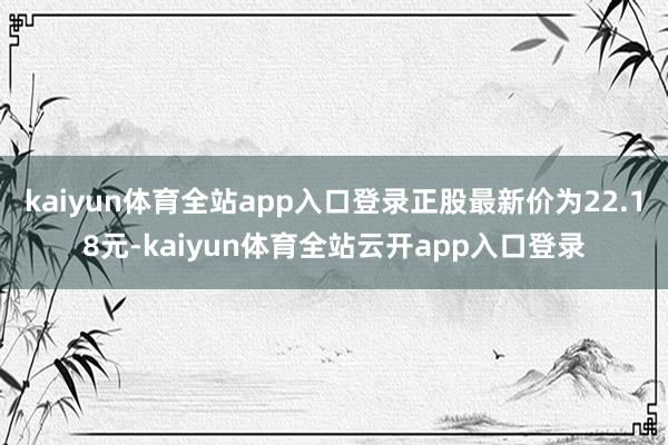 kaiyun体育全站app入口登录正股最新价为22.18元-kaiyun体育全站云开app入口登录