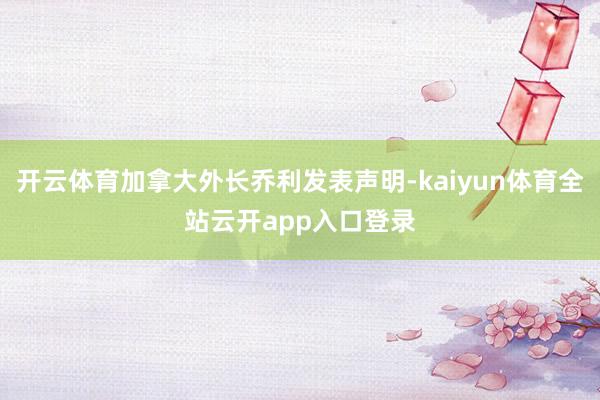 开云体育加拿大外长乔利发表声明-kaiyun体育全站云开app入口登录