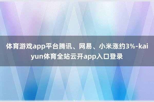 体育游戏app平台腾讯、网易、小米涨约3%-kaiyun体育全站云开app入口登录