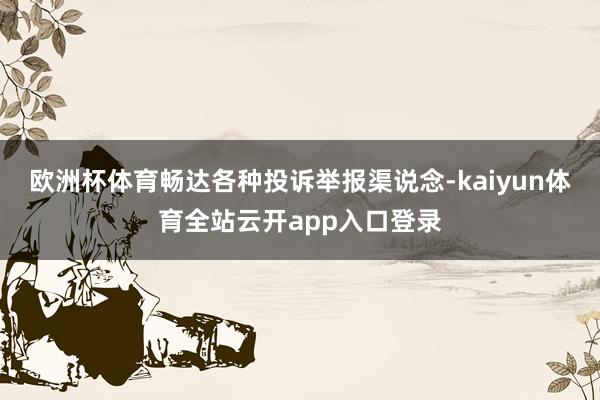 欧洲杯体育畅达各种投诉举报渠说念-kaiyun体育全站云开app入口登录