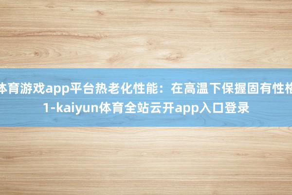 体育游戏app平台热老化性能：在高温下保握固有性格1-kaiyun体育全站云开app入口登录