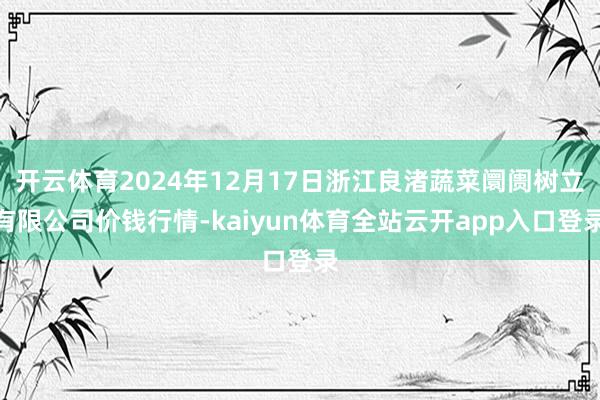 开云体育2024年12月17日浙江良渚蔬菜阛阓树立有限公司价钱行情-kaiyun体育全站云开app入口登录