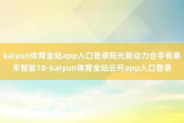 kaiyun体育全站app入口登录阳光新动力合手有泰禾智能18-kaiyun体育全站云开app入口登录