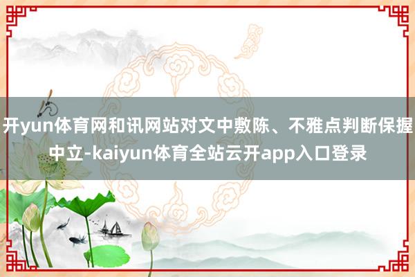 开yun体育网和讯网站对文中敷陈、不雅点判断保握中立-kaiyun体育全站云开app入口登录