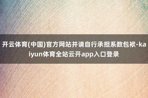 开云体育(中国)官方网站并请自行承担系数包袱-kaiyun体育全站云开app入口登录
