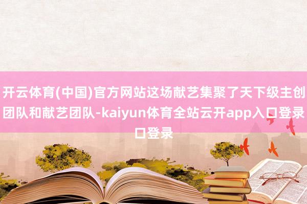 开云体育(中国)官方网站这场献艺集聚了天下级主创团队和献艺团队-kaiyun体育全站云开app入口登录
