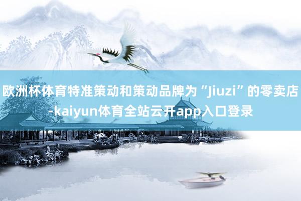欧洲杯体育特准策动和策动品牌为“Jiuzi”的零卖店-kaiyun体育全站云开app入口登录