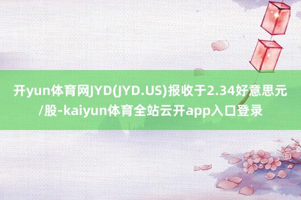 开yun体育网JYD(JYD.US)报收于2.34好意思元/股-kaiyun体育全站云开app入口登录