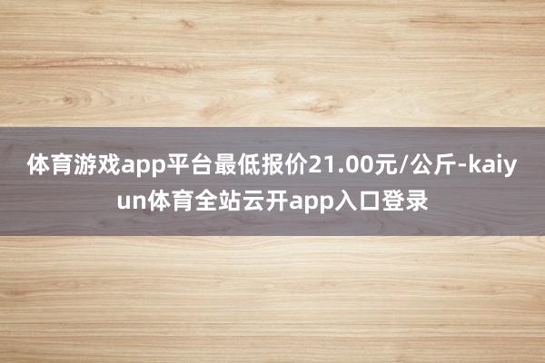 体育游戏app平台最低报价21.00元/公斤-kaiyun体育全站云开app入口登录