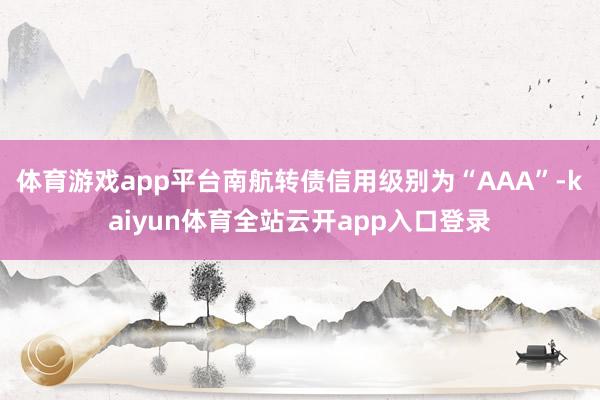 体育游戏app平台南航转债信用级别为“AAA”-kaiyun体育全站云开app入口登录