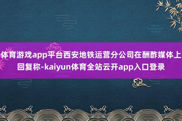 体育游戏app平台西安地铁运营分公司在酬酢媒体上回复称-kaiyun体育全站云开app入口登录