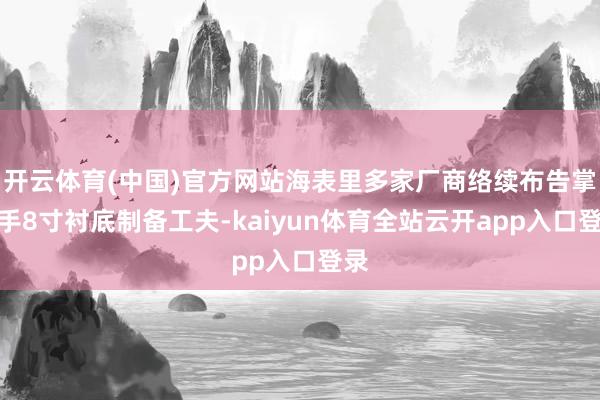 开云体育(中国)官方网站海表里多家厂商络续布告掌合手8寸衬底制备工夫-kaiyun体育全站云开app入口登录