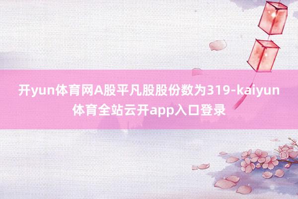 开yun体育网A股平凡股股份数为319-kaiyun体育全站云开app入口登录
