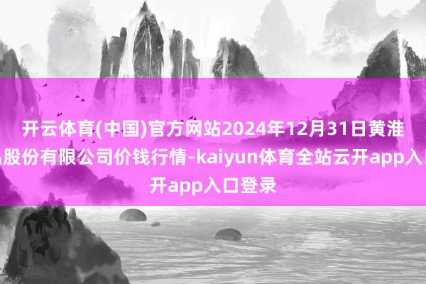 开云体育(中国)官方网站2024年12月31日黄淮农居品股份有限公司价钱行情-kaiyun体育全站云开app入口登录