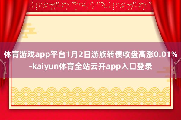 体育游戏app平台1月2日游族转债收盘高涨0.01%-kaiyun体育全站云开app入口登录