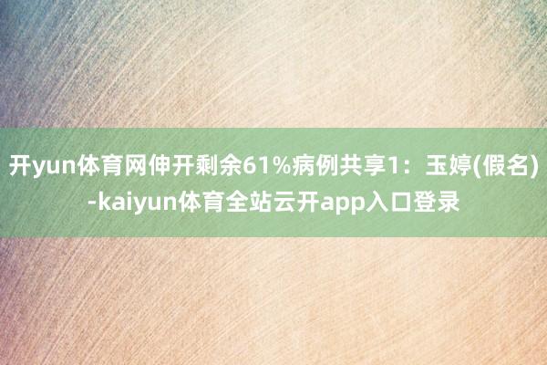 开yun体育网伸开剩余61%病例共享1：玉婷(假名)-kaiyun体育全站云开app入口登录
