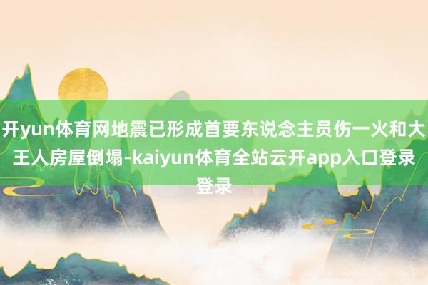 开yun体育网地震已形成首要东说念主员伤一火和大王人房屋倒塌-kaiyun体育全站云开app入口登录
