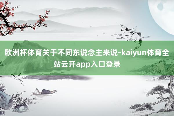 欧洲杯体育关于不同东说念主来说-kaiyun体育全站云开app入口登录