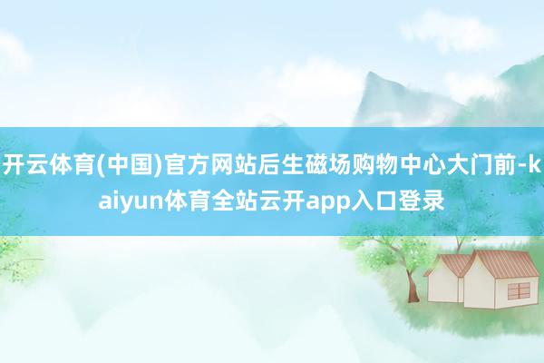 开云体育(中国)官方网站后生磁场购物中心大门前-kaiyun体育全站云开app入口登录