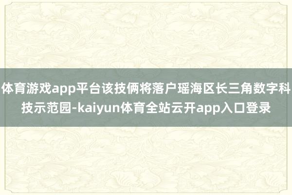 体育游戏app平台该技俩将落户瑶海区长三角数字科技示范园-kaiyun体育全站云开app入口登录