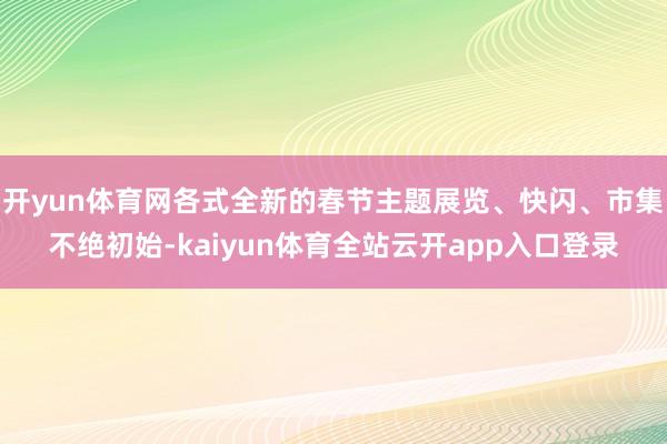 开yun体育网各式全新的春节主题展览、快闪、市集不绝初始-kaiyun体育全站云开app入口登录