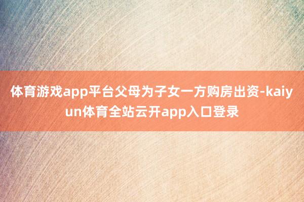 体育游戏app平台父母为子女一方购房出资-kaiyun体育全站云开app入口登录