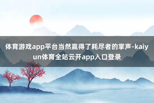 体育游戏app平台当然赢得了耗尽者的掌声-kaiyun体育全站云开app入口登录