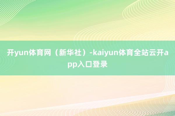 开yun体育网（新华社）-kaiyun体育全站云开app入口登录