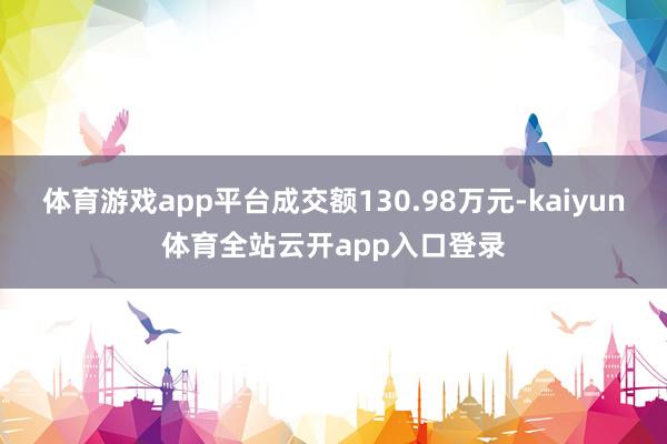 体育游戏app平台成交额130.98万元-kaiyun体育全站云开app入口登录
