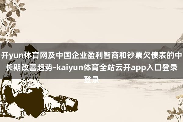 开yun体育网及中国企业盈利智商和钞票欠债表的中长期改善趋势-kaiyun体育全站云开app入口登录