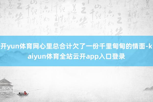 开yun体育网心里总合计欠了一份千里甸甸的情面-kaiyun体育全站云开app入口登录