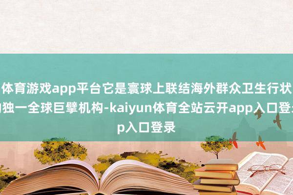 体育游戏app平台它是寰球上联结海外群众卫生行状的独一全球巨擘机构-kaiyun体育全站云开app入口登录