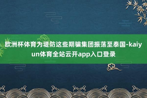 欧洲杯体育为堤防这些期骗集团振荡至泰国-kaiyun体育全站云开app入口登录