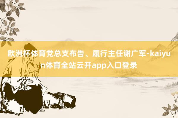 欧洲杯体育党总支布告、履行主任谢广军-kaiyun体育全站云开app入口登录