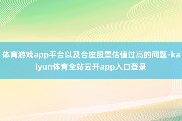 体育游戏app平台以及合座股票估值过高的问题-kaiyun体育全站云开app入口登录