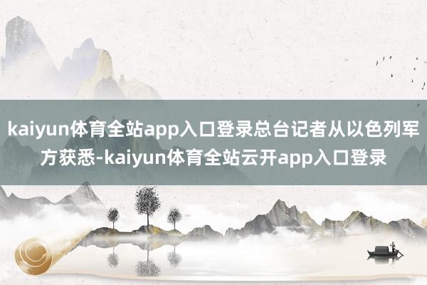 kaiyun体育全站app入口登录总台记者从以色列军方获悉-kaiyun体育全站云开app入口登录