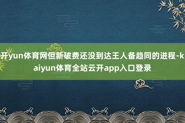 开yun体育网但新破费还没到达王人备趋同的进程-kaiyun体育全站云开app入口登录