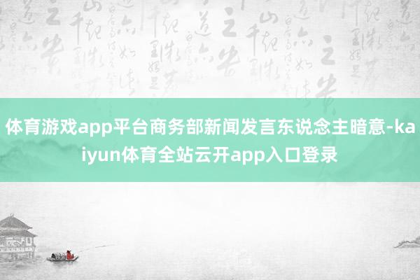 体育游戏app平台商务部新闻发言东说念主暗意-kaiyun体育全站云开app入口登录
