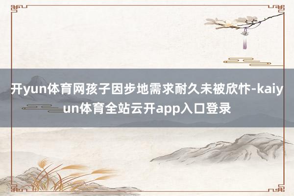 开yun体育网孩子因步地需求耐久未被欣忭-kaiyun体育全站云开app入口登录