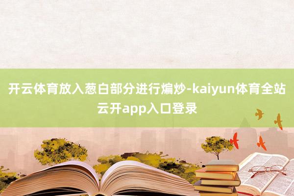 开云体育放入葱白部分进行煸炒-kaiyun体育全站云开app入口登录