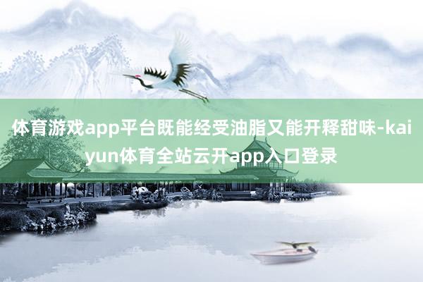 体育游戏app平台既能经受油脂又能开释甜味-kaiyun体育全站云开app入口登录