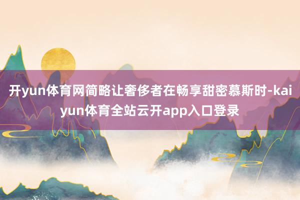 开yun体育网简略让奢侈者在畅享甜密慕斯时-kaiyun体育全站云开app入口登录