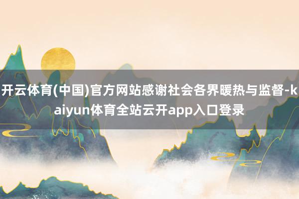 开云体育(中国)官方网站感谢社会各界暖热与监督-kaiyun体育全站云开app入口登录