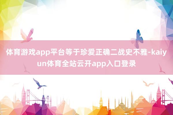 体育游戏app平台等于珍爱正确二战史不雅-kaiyun体育全站云开app入口登录