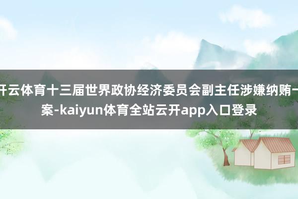 开云体育十三届世界政协经济委员会副主任涉嫌纳贿一案-kaiyun体育全站云开app入口登录