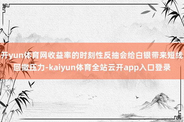 开yun体育网收益率的时刻性反抽会给白银带来短线回撤压力-kaiyun体育全站云开app入口登录