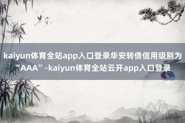 kaiyun体育全站app入口登录华安转债信用级别为“AAA”-kaiyun体育全站云开app入口登录