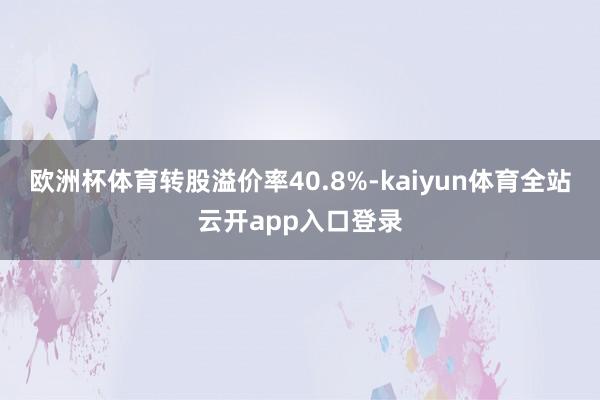 欧洲杯体育转股溢价率40.8%-kaiyun体育全站云开app入口登录